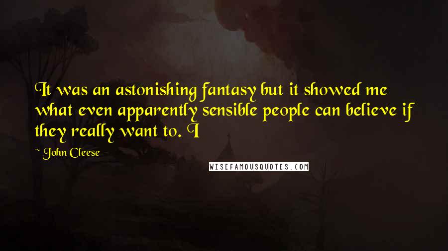 John Cleese Quotes: It was an astonishing fantasy but it showed me what even apparently sensible people can believe if they really want to. I