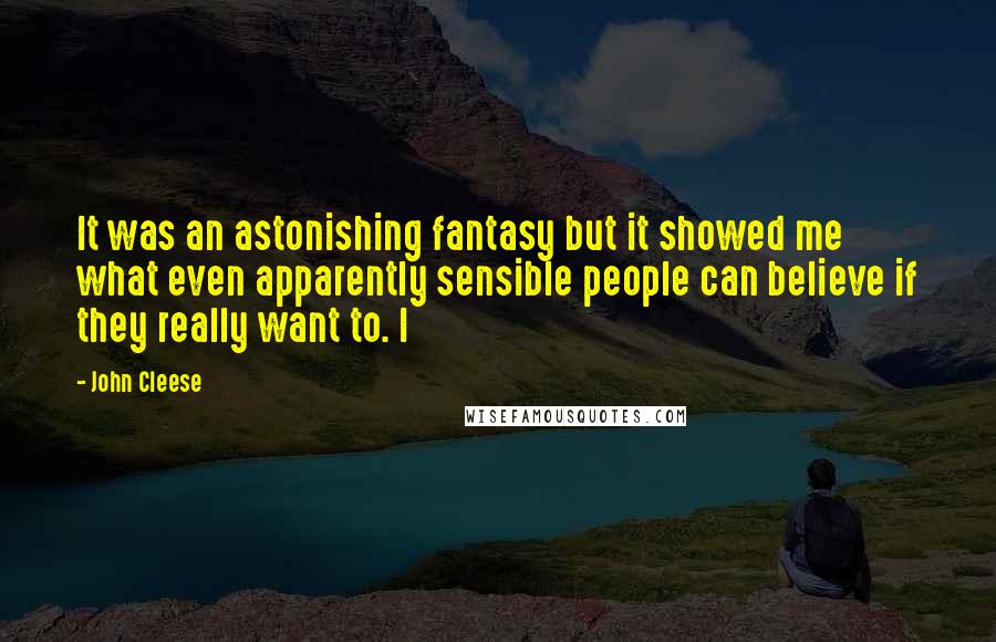 John Cleese Quotes: It was an astonishing fantasy but it showed me what even apparently sensible people can believe if they really want to. I