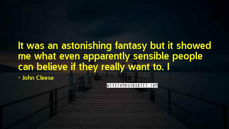 John Cleese Quotes: It was an astonishing fantasy but it showed me what even apparently sensible people can believe if they really want to. I