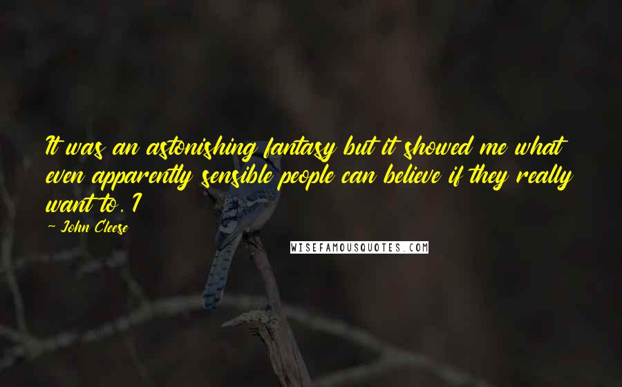 John Cleese Quotes: It was an astonishing fantasy but it showed me what even apparently sensible people can believe if they really want to. I