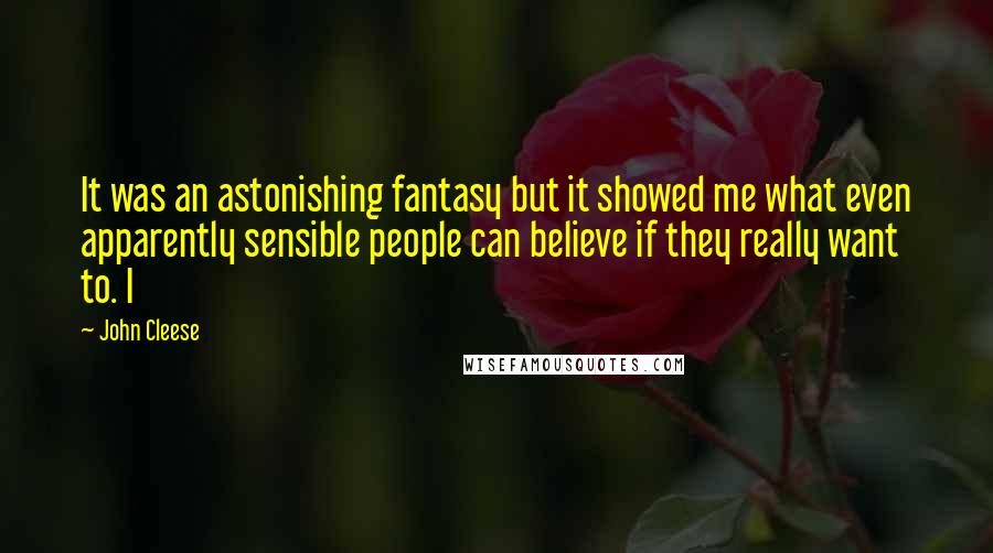 John Cleese Quotes: It was an astonishing fantasy but it showed me what even apparently sensible people can believe if they really want to. I
