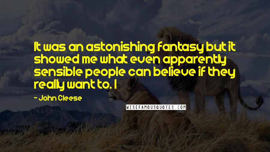 John Cleese Quotes: It was an astonishing fantasy but it showed me what even apparently sensible people can believe if they really want to. I
