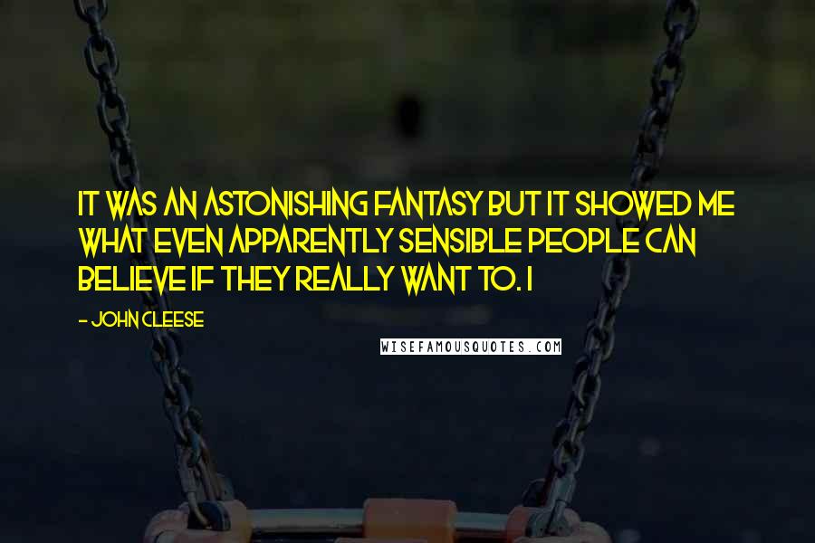 John Cleese Quotes: It was an astonishing fantasy but it showed me what even apparently sensible people can believe if they really want to. I