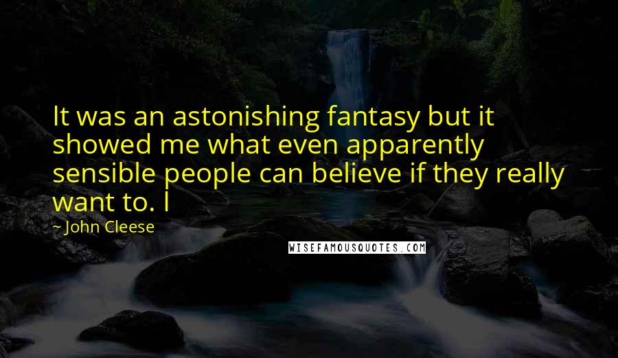 John Cleese Quotes: It was an astonishing fantasy but it showed me what even apparently sensible people can believe if they really want to. I