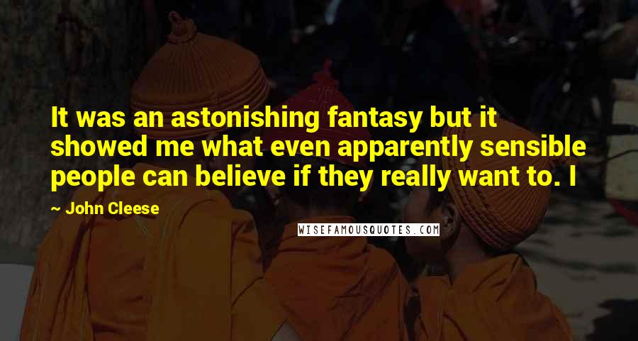 John Cleese Quotes: It was an astonishing fantasy but it showed me what even apparently sensible people can believe if they really want to. I
