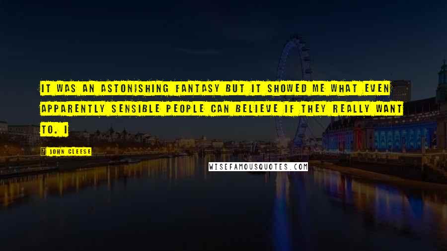 John Cleese Quotes: It was an astonishing fantasy but it showed me what even apparently sensible people can believe if they really want to. I