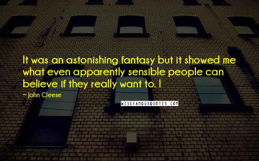 John Cleese Quotes: It was an astonishing fantasy but it showed me what even apparently sensible people can believe if they really want to. I