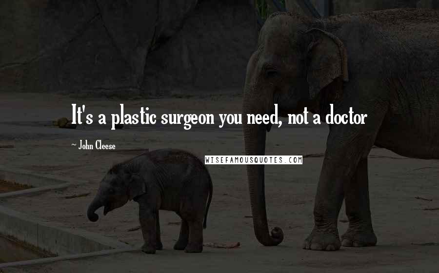 John Cleese Quotes: It's a plastic surgeon you need, not a doctor