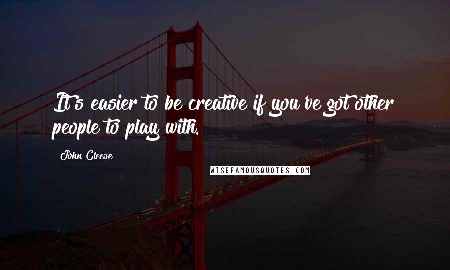 John Cleese Quotes: It's easier to be creative if you've got other people to play with.