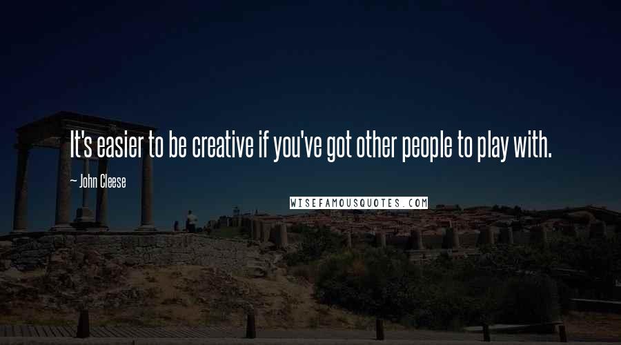 John Cleese Quotes: It's easier to be creative if you've got other people to play with.