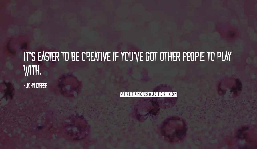 John Cleese Quotes: It's easier to be creative if you've got other people to play with.