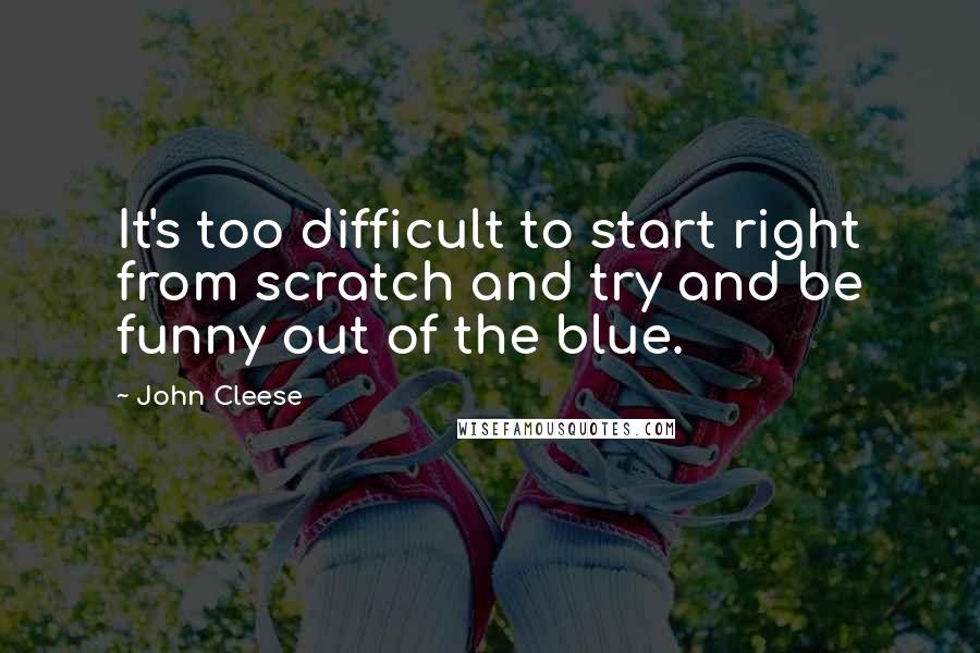 John Cleese Quotes: It's too difficult to start right from scratch and try and be funny out of the blue.