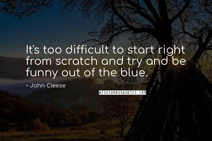 John Cleese Quotes: It's too difficult to start right from scratch and try and be funny out of the blue.