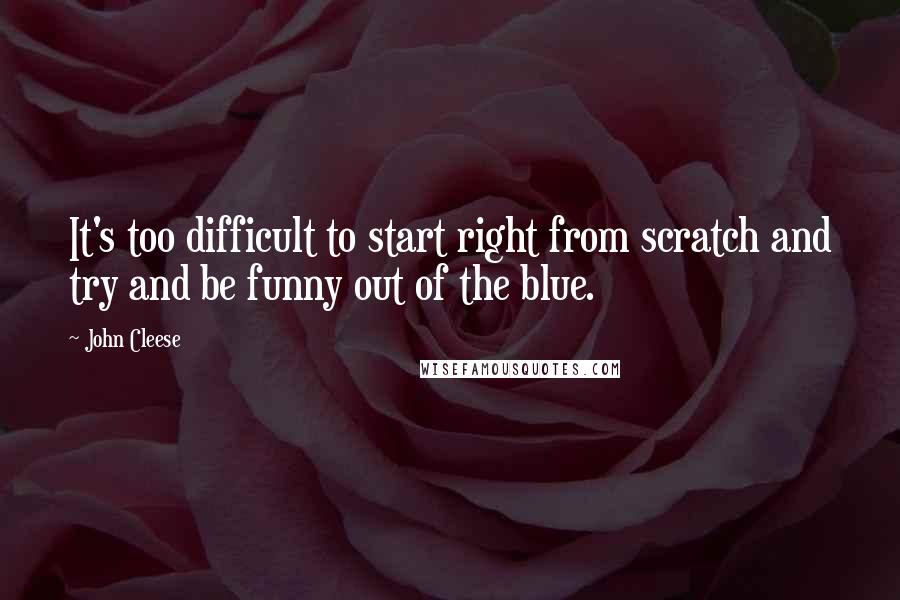 John Cleese Quotes: It's too difficult to start right from scratch and try and be funny out of the blue.