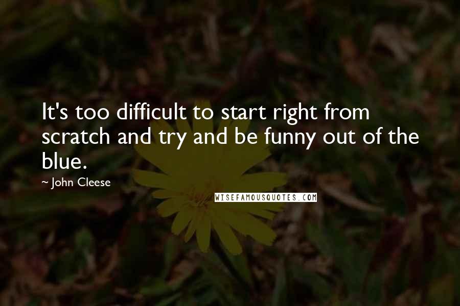 John Cleese Quotes: It's too difficult to start right from scratch and try and be funny out of the blue.