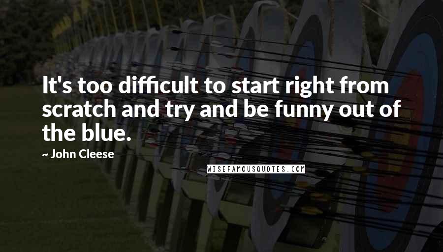 John Cleese Quotes: It's too difficult to start right from scratch and try and be funny out of the blue.