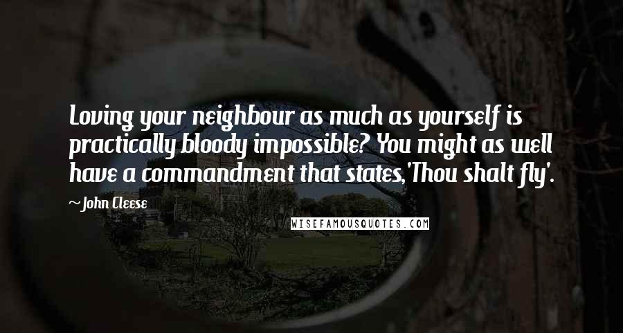 John Cleese Quotes: Loving your neighbour as much as yourself is practically bloody impossible? You might as well have a commandment that states,'Thou shalt fly'.