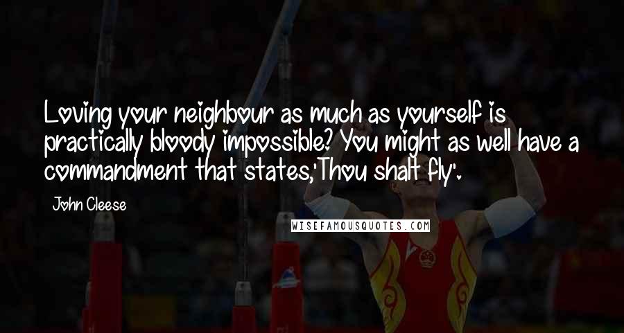 John Cleese Quotes: Loving your neighbour as much as yourself is practically bloody impossible? You might as well have a commandment that states,'Thou shalt fly'.