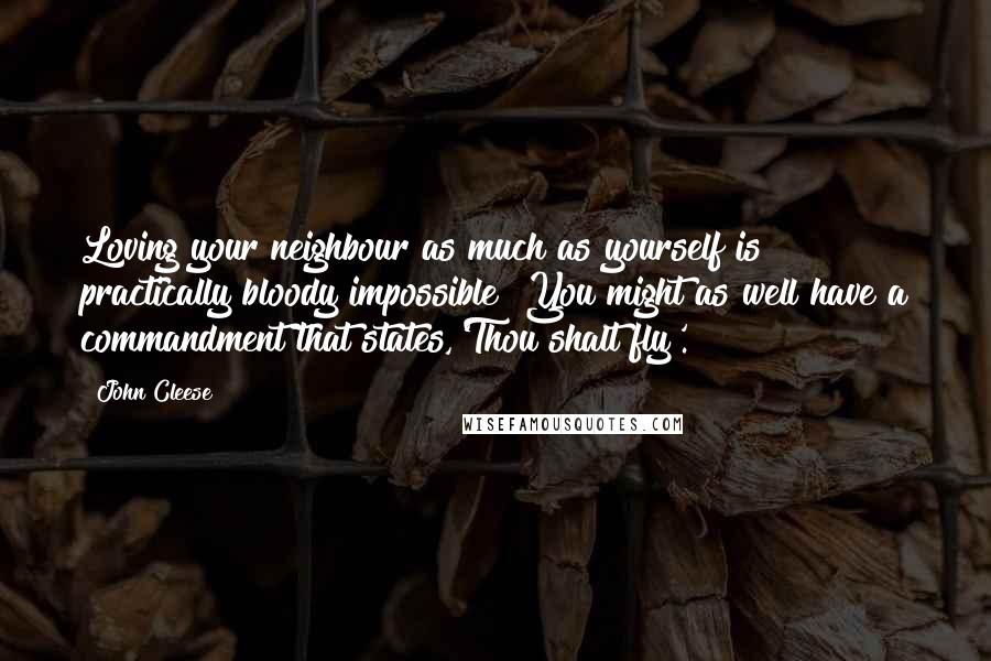 John Cleese Quotes: Loving your neighbour as much as yourself is practically bloody impossible? You might as well have a commandment that states,'Thou shalt fly'.