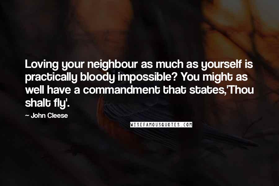 John Cleese Quotes: Loving your neighbour as much as yourself is practically bloody impossible? You might as well have a commandment that states,'Thou shalt fly'.