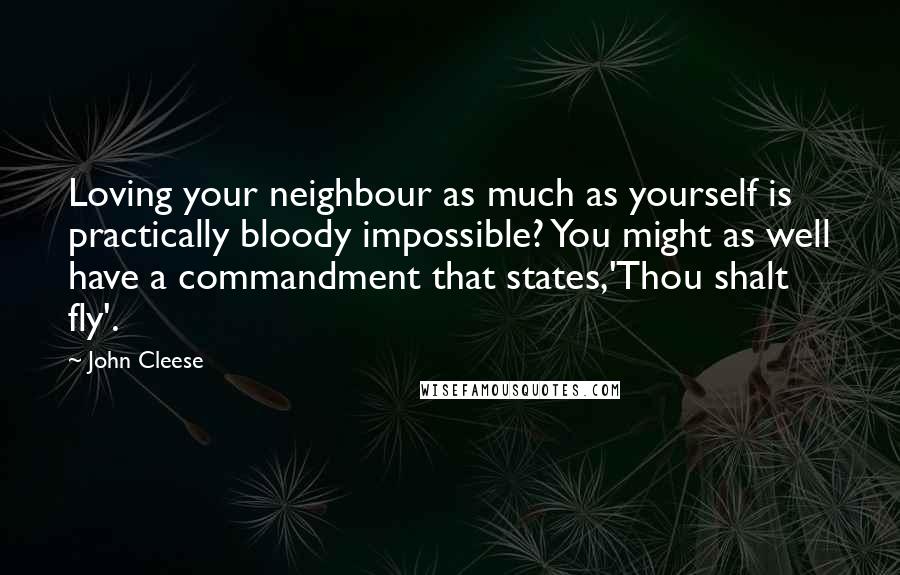 John Cleese Quotes: Loving your neighbour as much as yourself is practically bloody impossible? You might as well have a commandment that states,'Thou shalt fly'.