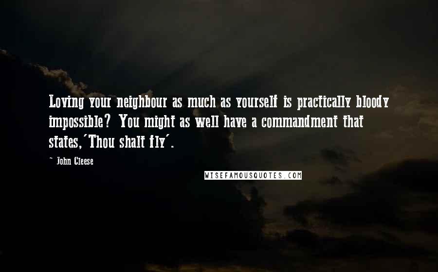 John Cleese Quotes: Loving your neighbour as much as yourself is practically bloody impossible? You might as well have a commandment that states,'Thou shalt fly'.