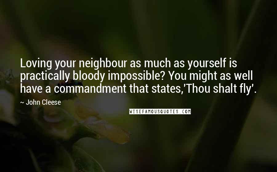 John Cleese Quotes: Loving your neighbour as much as yourself is practically bloody impossible? You might as well have a commandment that states,'Thou shalt fly'.