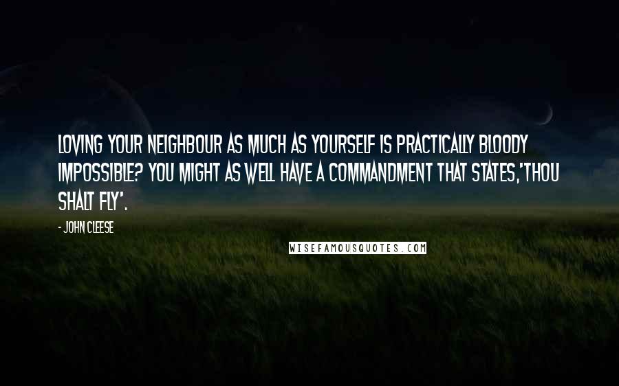 John Cleese Quotes: Loving your neighbour as much as yourself is practically bloody impossible? You might as well have a commandment that states,'Thou shalt fly'.