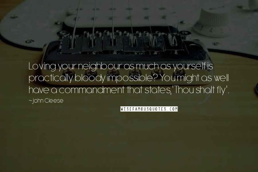 John Cleese Quotes: Loving your neighbour as much as yourself is practically bloody impossible? You might as well have a commandment that states,'Thou shalt fly'.