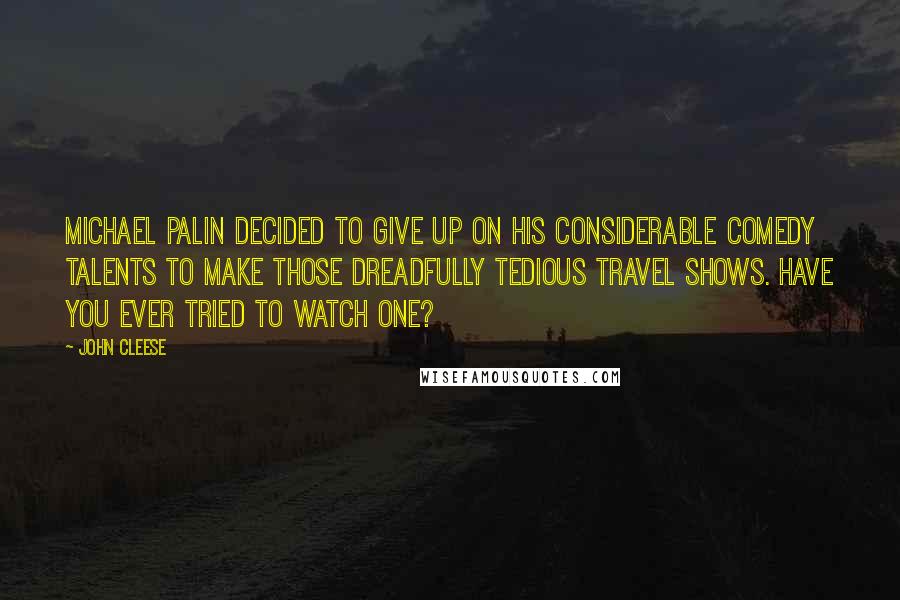 John Cleese Quotes: Michael Palin decided to give up on his considerable comedy talents to make those dreadfully tedious travel shows. Have you ever tried to watch one?