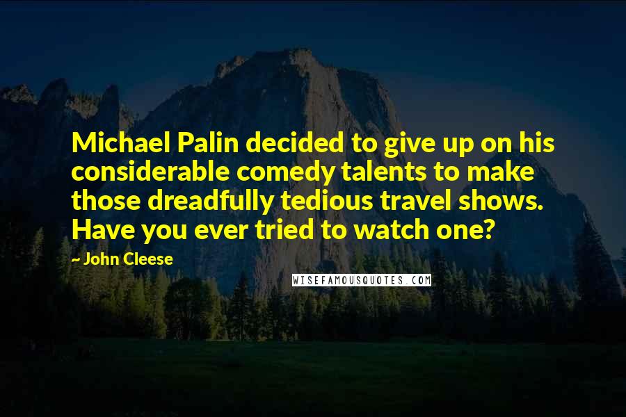 John Cleese Quotes: Michael Palin decided to give up on his considerable comedy talents to make those dreadfully tedious travel shows. Have you ever tried to watch one?