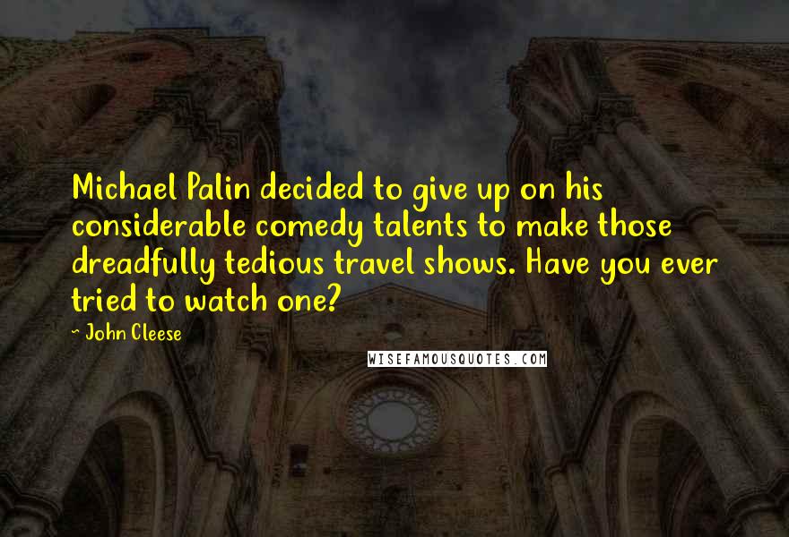 John Cleese Quotes: Michael Palin decided to give up on his considerable comedy talents to make those dreadfully tedious travel shows. Have you ever tried to watch one?