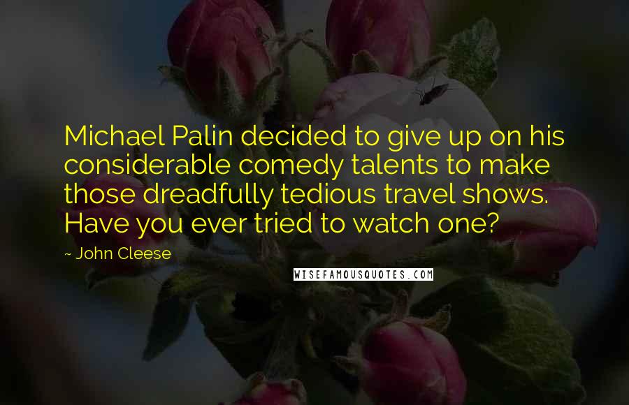 John Cleese Quotes: Michael Palin decided to give up on his considerable comedy talents to make those dreadfully tedious travel shows. Have you ever tried to watch one?