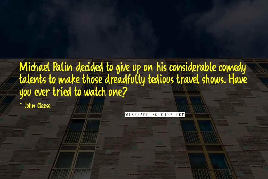 John Cleese Quotes: Michael Palin decided to give up on his considerable comedy talents to make those dreadfully tedious travel shows. Have you ever tried to watch one?