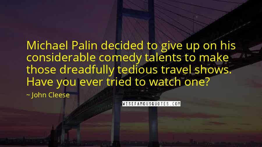 John Cleese Quotes: Michael Palin decided to give up on his considerable comedy talents to make those dreadfully tedious travel shows. Have you ever tried to watch one?