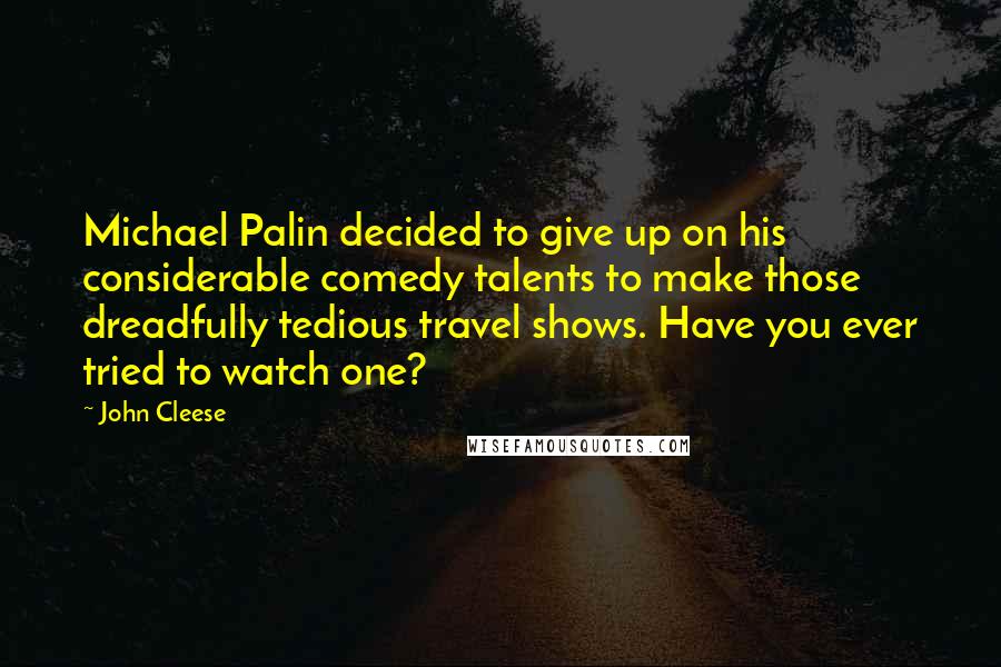 John Cleese Quotes: Michael Palin decided to give up on his considerable comedy talents to make those dreadfully tedious travel shows. Have you ever tried to watch one?