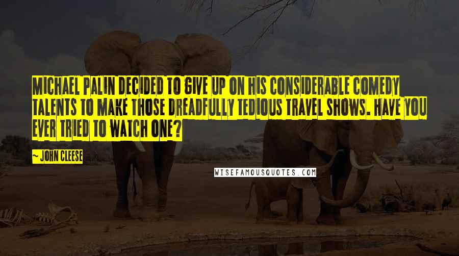 John Cleese Quotes: Michael Palin decided to give up on his considerable comedy talents to make those dreadfully tedious travel shows. Have you ever tried to watch one?