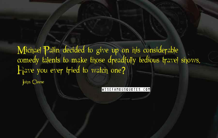 John Cleese Quotes: Michael Palin decided to give up on his considerable comedy talents to make those dreadfully tedious travel shows. Have you ever tried to watch one?