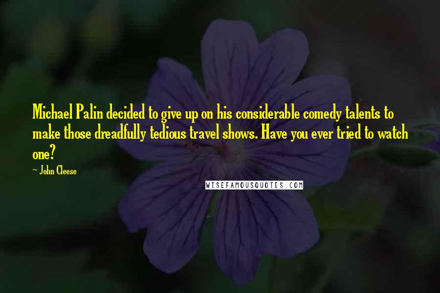 John Cleese Quotes: Michael Palin decided to give up on his considerable comedy talents to make those dreadfully tedious travel shows. Have you ever tried to watch one?