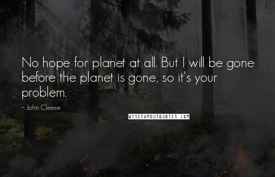 John Cleese Quotes: No hope for planet at all. But I will be gone before the planet is gone, so it's your problem.