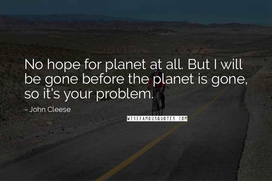 John Cleese Quotes: No hope for planet at all. But I will be gone before the planet is gone, so it's your problem.