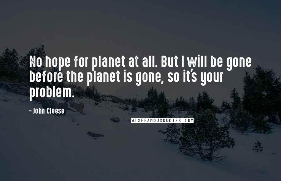 John Cleese Quotes: No hope for planet at all. But I will be gone before the planet is gone, so it's your problem.