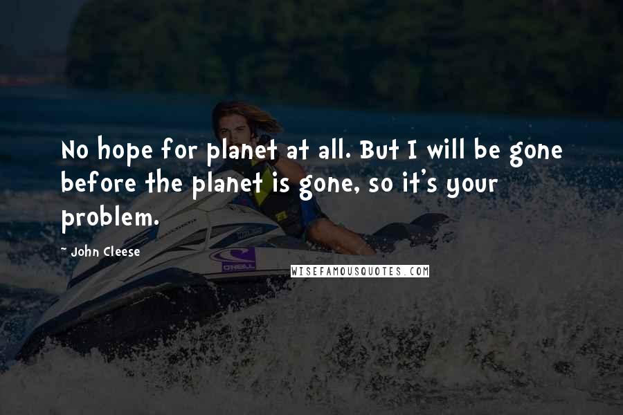John Cleese Quotes: No hope for planet at all. But I will be gone before the planet is gone, so it's your problem.