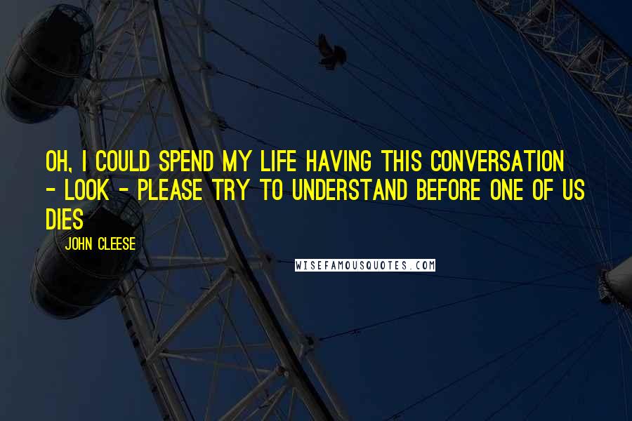 John Cleese Quotes: Oh, I could spend my life having this conversation - look - please try to understand before one of us dies