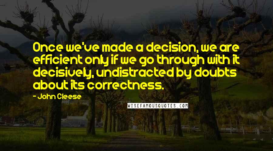 John Cleese Quotes: Once we've made a decision, we are efficient only if we go through with it decisively, undistracted by doubts about its correctness.