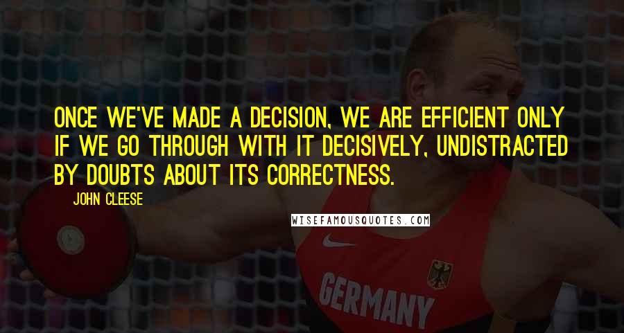 John Cleese Quotes: Once we've made a decision, we are efficient only if we go through with it decisively, undistracted by doubts about its correctness.