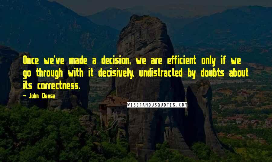 John Cleese Quotes: Once we've made a decision, we are efficient only if we go through with it decisively, undistracted by doubts about its correctness.
