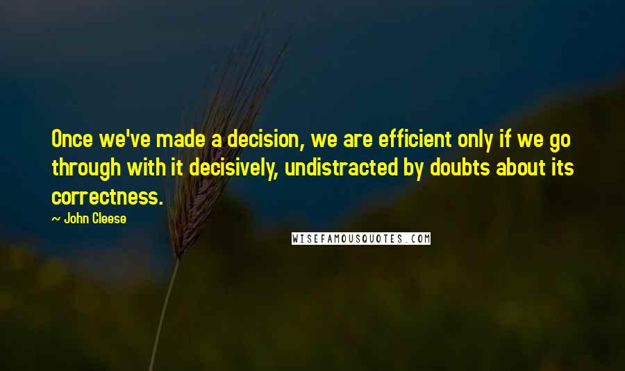 John Cleese Quotes: Once we've made a decision, we are efficient only if we go through with it decisively, undistracted by doubts about its correctness.