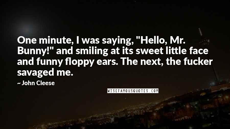 John Cleese Quotes: One minute, I was saying, "Hello, Mr. Bunny!" and smiling at its sweet little face and funny floppy ears. The next, the fucker savaged me.