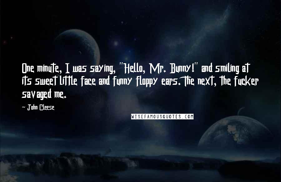 John Cleese Quotes: One minute, I was saying, "Hello, Mr. Bunny!" and smiling at its sweet little face and funny floppy ears. The next, the fucker savaged me.